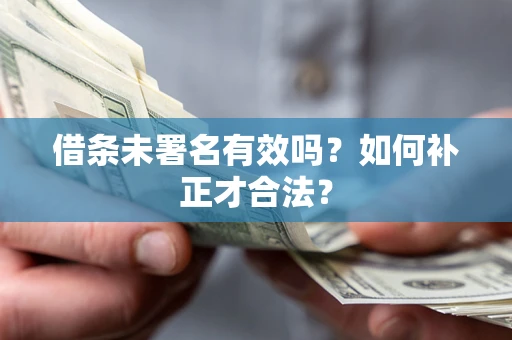 北京借条未署名有效吗？如何补正才合法？