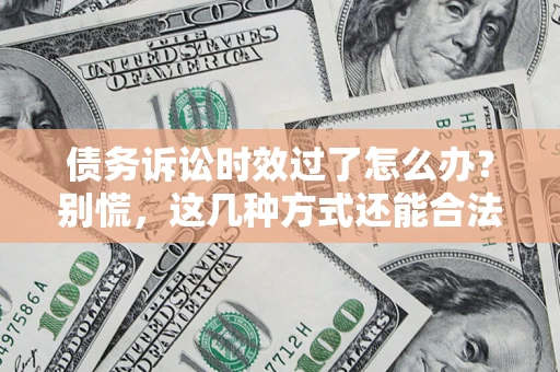 北京债务诉讼时效过了怎么办？别慌，这几种方式还能合法追讨！