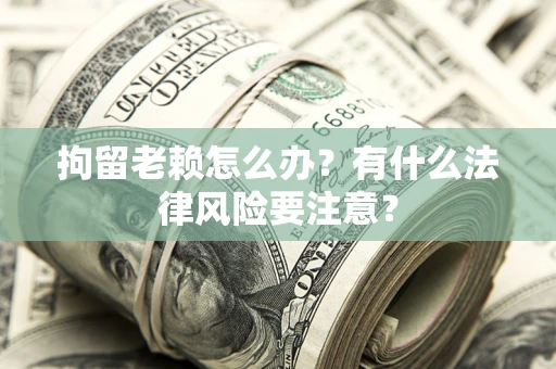 北京拘留老赖怎么办？有什么法律风险要注意？