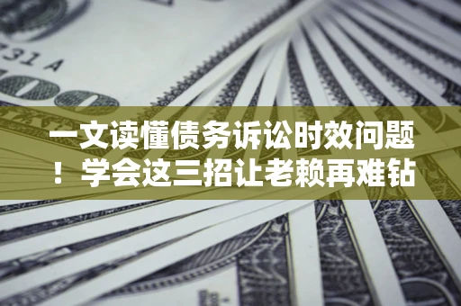 北京一文读懂债务诉讼时效问题！学会这三招让老赖再难钻空子